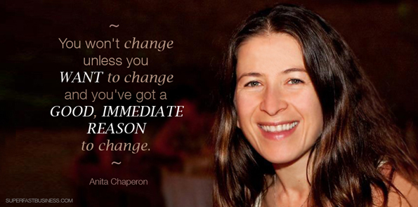 Anita Chaperon says you won’t change unless you want to change and you’ve got a good, immediate reason to change.