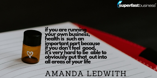 Amanda Ledwith says if you are running your own business, health is such an important part because if you don't feel good, it's very hard to be able to obviously put that out into all areas of your life.